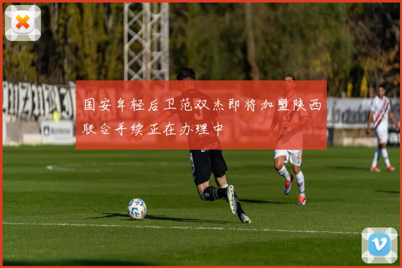 国安年轻后卫范双杰即将加盟陕西联合手续正在办理中