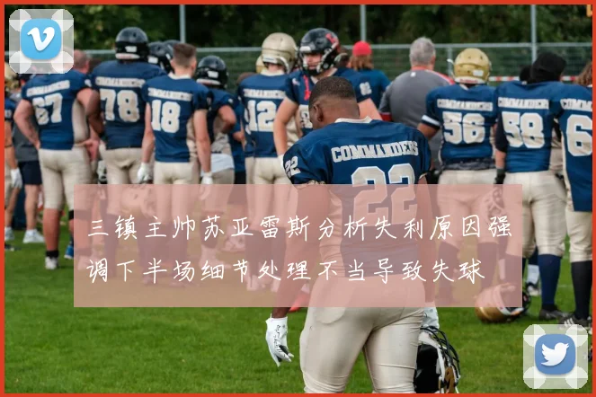 三镇主帅苏亚雷斯分析失利原因强调下半场细节处理不当导致失球