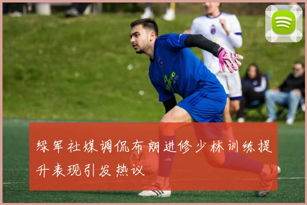 绿军社媒调侃布朗进修少林训练提升表现引发热议