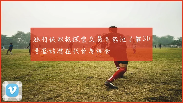 独行侠积极探索交易可能性了解30号签的潜在代价与机会