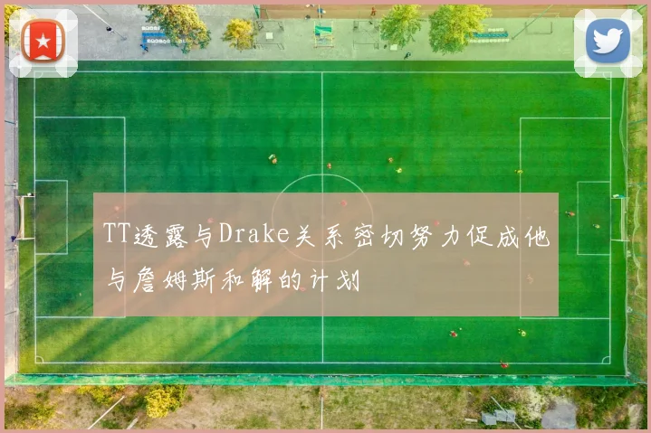 TT透露与Drake关系密切努力促成他与詹姆斯和解的计划