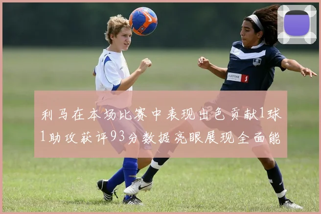 利马在本场比赛中表现出色贡献1球1助攻获评93分数据亮眼展现全面能力