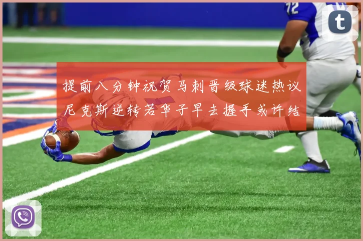 提前八分钟祝贺马刺晋级球迷热议尼克斯逆转若华子早去握手或许结果不同