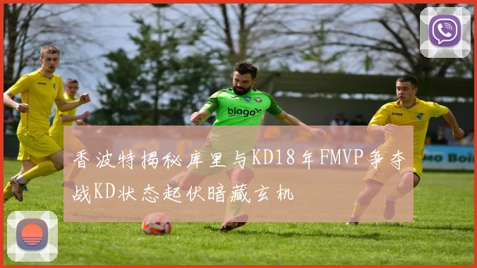 香波特揭秘库里与KD18年FMVP争夺战KD状态起伏暗藏玄机