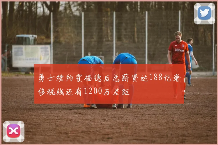 勇士续约霍福德后总薪资达188亿奢侈税线还有1200万差距