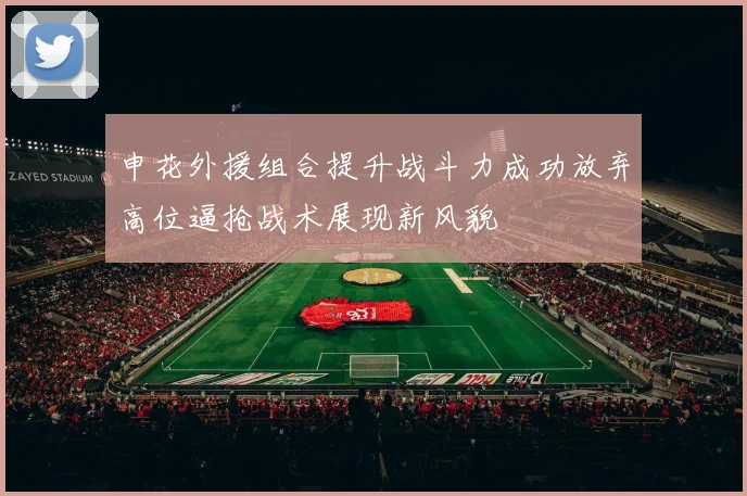 申花外援组合提升战斗力成功放弃高位逼抢战术展现新风貌