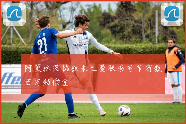 阿莫林若执教米兰曼联或可节省数百万赔偿金