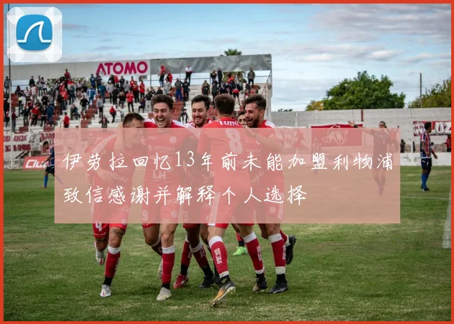 伊劳拉回忆13年前未能加盟利物浦致信感谢并解释个人选择