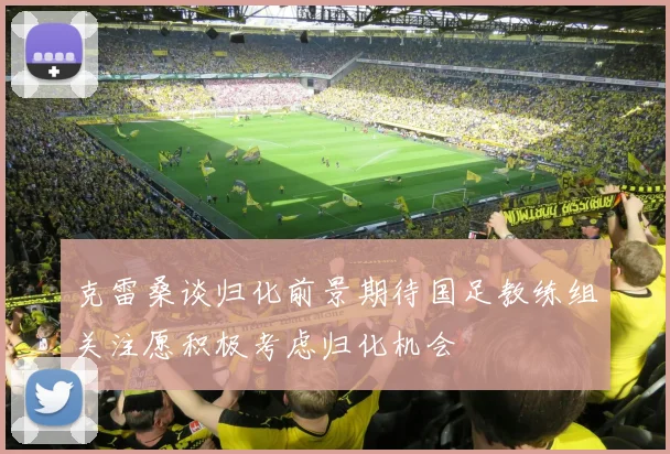 克雷桑谈归化前景期待国足教练组关注愿积极考虑归化机会
