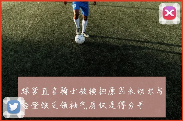 球爹直言骑士被横扫原因米切尔与哈登缺乏领袖气质仅是得分手