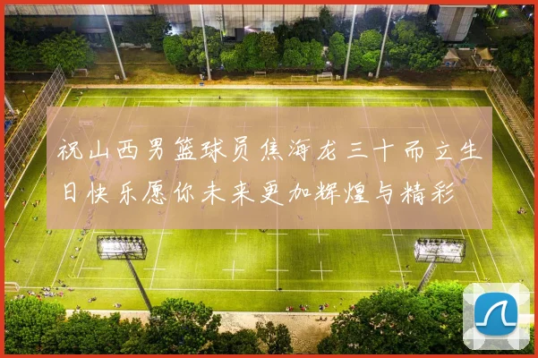 祝山西男篮球员焦海龙三十而立生日快乐愿你未来更加辉煌与精彩