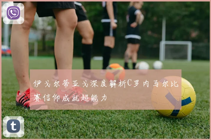 伊戈尔蒂亚戈深度解析C罗内马尔比赛信仰成就超能力