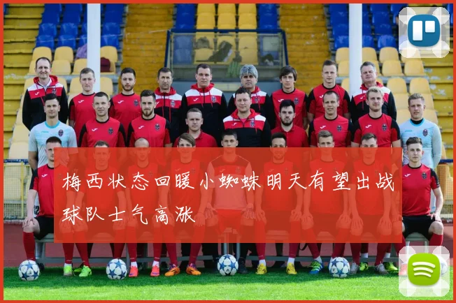 梅西状态回暖小蜘蛛明天有望出战球队士气高涨