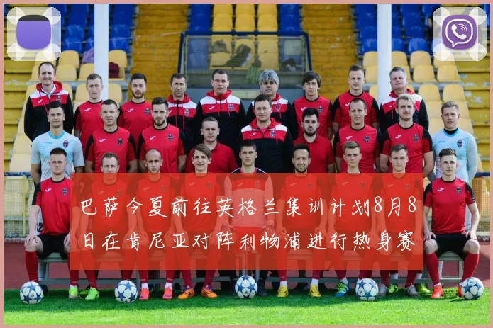 巴萨今夏前往英格兰集训计划8月8日在肯尼亚对阵利物浦进行热身赛