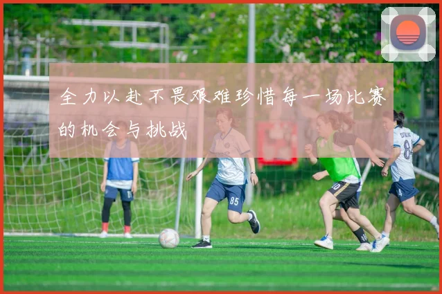 全力以赴不畏艰难珍惜每一场比赛的机会与挑战