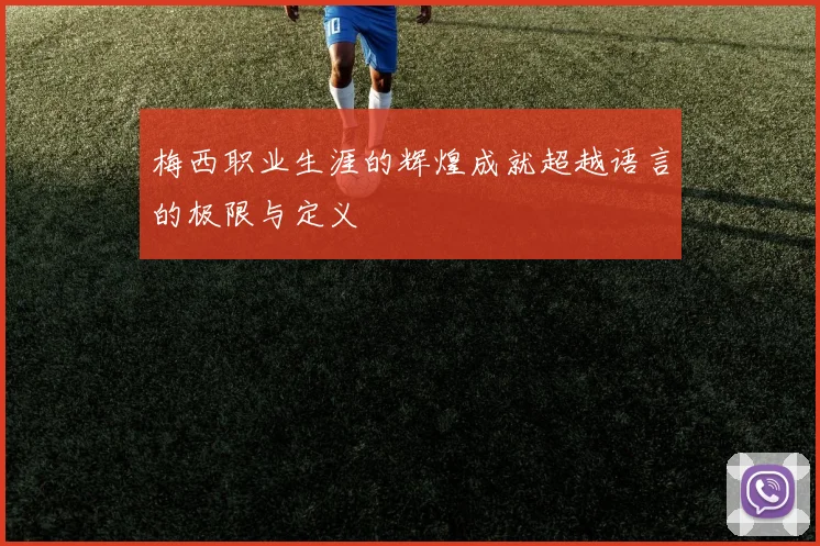 梅西职业生涯的辉煌成就超越语言的极限与定义