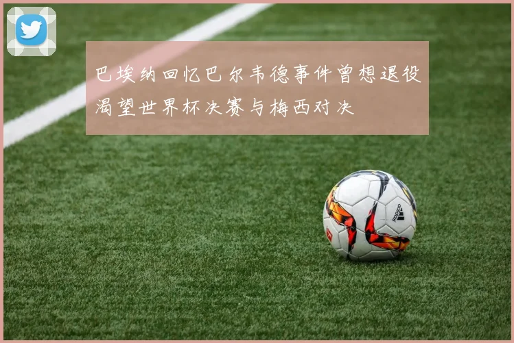 巴埃纳回忆巴尔韦德事件曾想退役渴望世界杯决赛与梅西对决