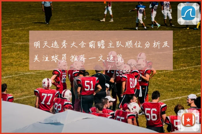 明天选秀大会前瞻主队顺位分析及关注球员推荐一文速览