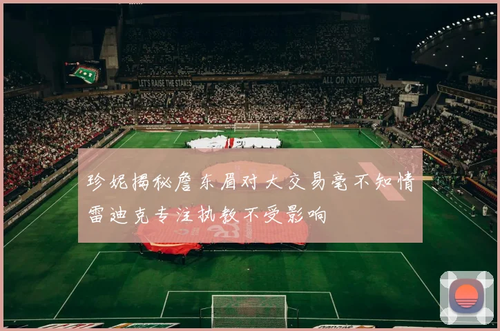 珍妮揭秘詹东眉对大交易毫不知情雷迪克专注执教不受影响