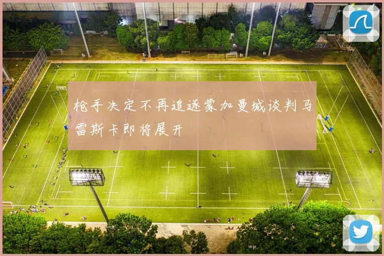 枪手决定不再追逐蒙加曼城谈判马雷斯卡即将展开