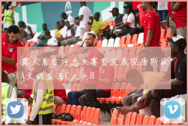 露天看台评总决赛首发表现唐斯获A文班亚马C大头B