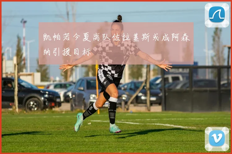 凯帕若今夏离队佐拉基斯或成阿森纳引援目标